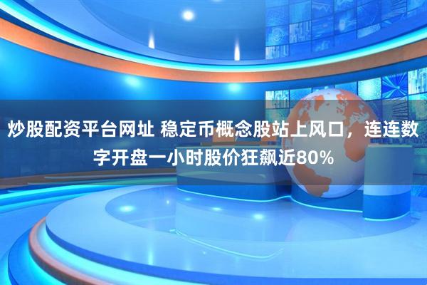 炒股配资平台网址 稳定币概念股站上风口，连连数字开盘一小时股价狂飙近80%