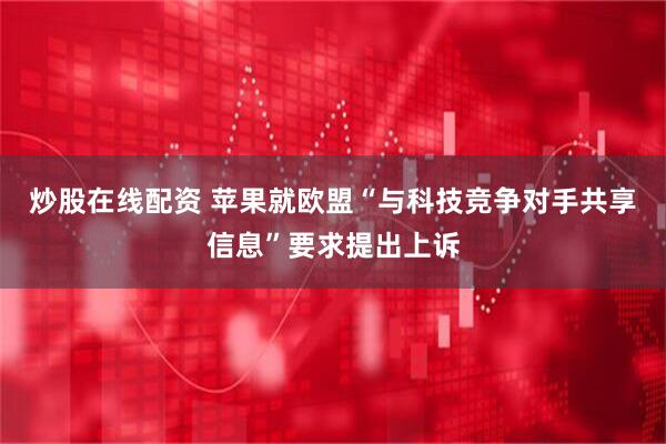 炒股在线配资 苹果就欧盟“与科技竞争对手共享信息”要求提出上诉