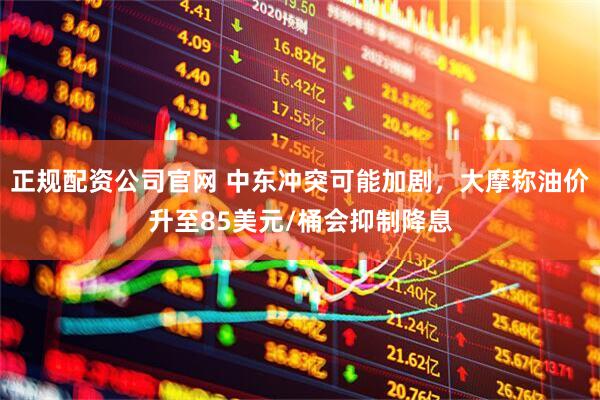 正规配资公司官网 中东冲突可能加剧，大摩称油价升至85美元/桶会抑制降息