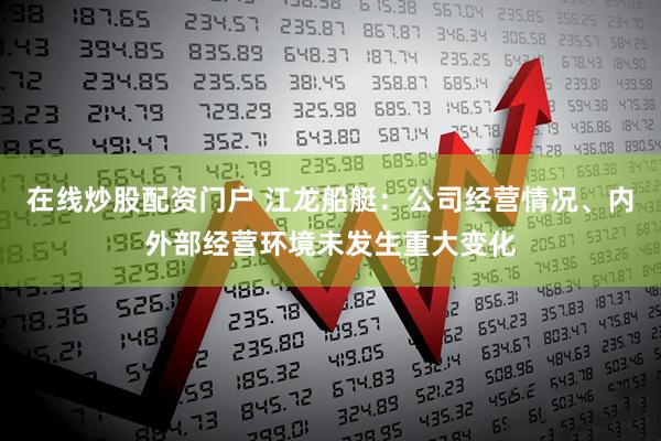 在线炒股配资门户 江龙船艇：公司经营情况、内外部经营环境未发生重大变化