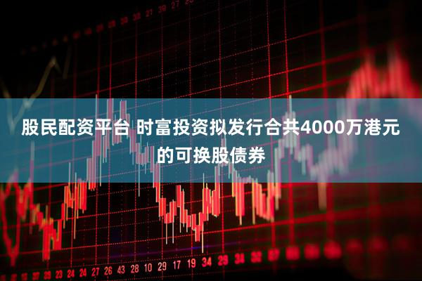 股民配资平台 时富投资拟发行合共4000万港元的可换股债券