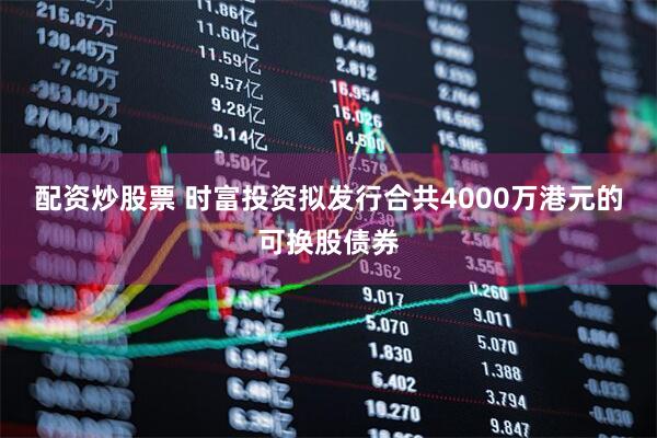 配资炒股票 时富投资拟发行合共4000万港元的可换股债券