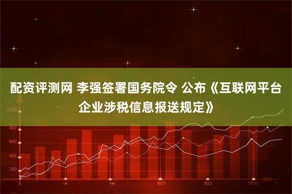 配资评测网 李强签署国务院令 公布《互联网平台企业涉税信息报送规定》