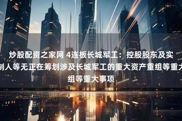 炒股配资之家网 4连板长城军工：控股股东及实际控制人等无正在筹划涉及长城军工的重大资产重组等重大事项