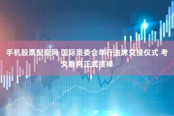 手机股票配资网 国际奥委会举行主席交接仪式 考文垂将正式接棒