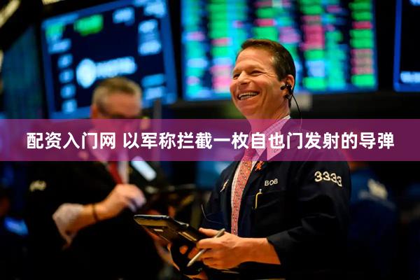 配资入门网 以军称拦截一枚自也门发射的导弹