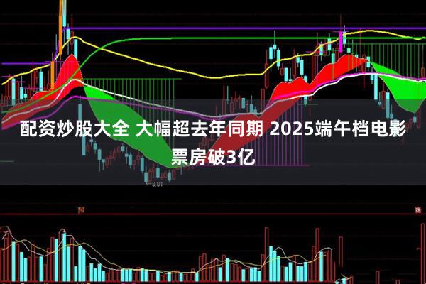 配资炒股大全 大幅超去年同期 2025端午档电影票房破3亿