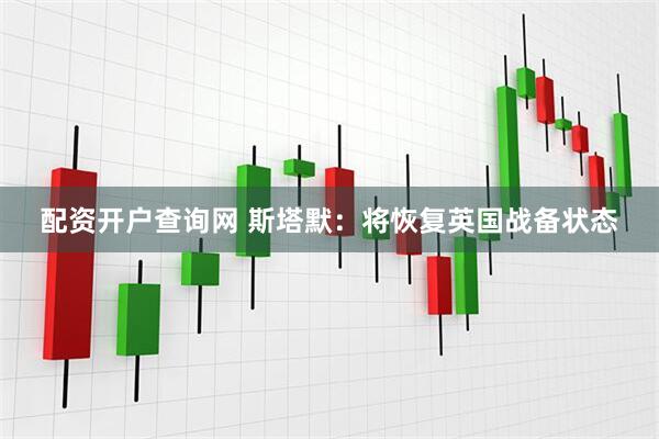 配资开户查询网 斯塔默：将恢复英国战备状态