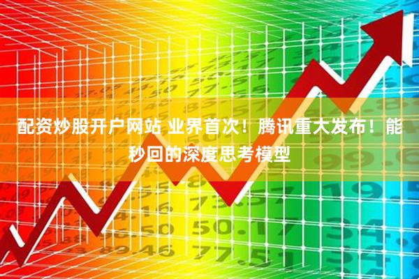配资炒股开户网站 业界首次！腾讯重大发布！能秒回的深度思考模型