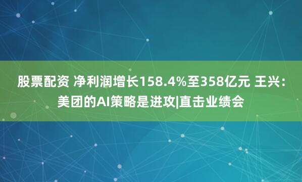 股票配资 净利润增长158.4%至358亿元 王兴：美团的AI策略是进攻|直击业绩会