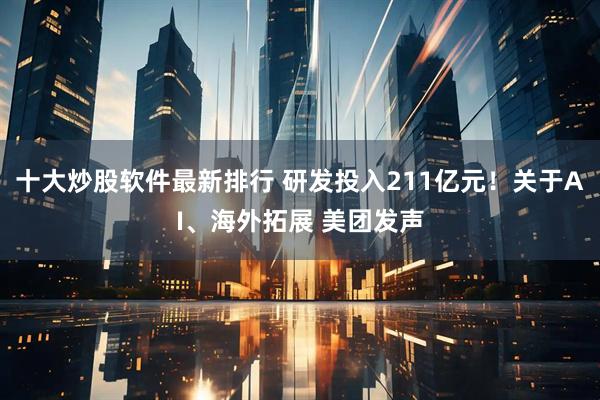 十大炒股软件最新排行 研发投入211亿元！关于AI、海外拓展 美团发声