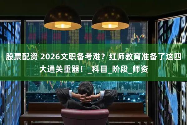 股票配资 2026文职备考难？红师教育准备了这四大通关重器！_科目_阶段_师资