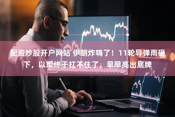 配资炒股开户网站 伊朗炸嗨了！11轮导弹雨砸下，以军终于扛不住了，早早亮出底牌