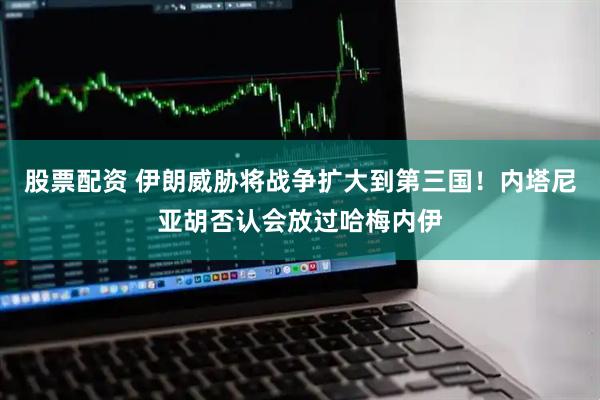股票配资 伊朗威胁将战争扩大到第三国！内塔尼亚胡否认会放过哈梅内伊