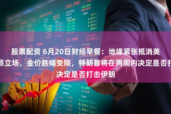 股票配资 6月20日财经早餐：地缘紧张抵消美联储鹰派立场，金价跌幅受限，特朗普将在两周内决定是否打击伊朗