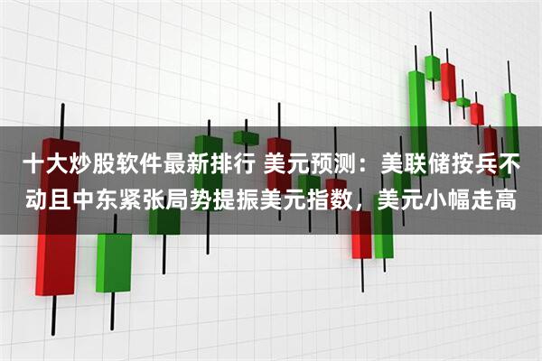 十大炒股软件最新排行 美元预测:美联储按兵不动且中东紧张局势提振美元指数,美元小幅走高