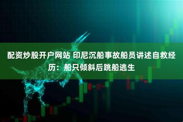 配资炒股开户网站 印尼沉船事故船员讲述自救经历：船只倾斜后跳船逃生