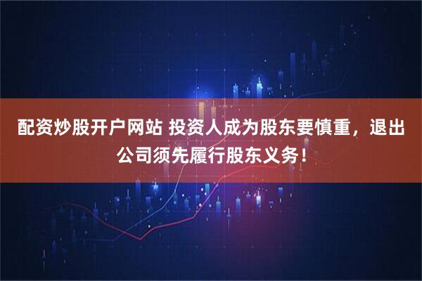 配资炒股开户网站 投资人成为股东要慎重，退出公司须先履行股东义务！