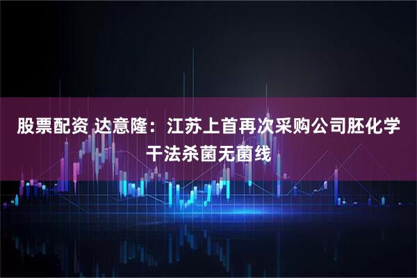 股票配资 达意隆：江苏上首再次采购公司胚化学干法杀菌无菌线