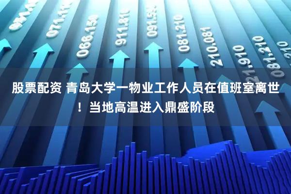 股票配资 青岛大学一物业工作人员在值班室离世！当地高温进入鼎盛阶段