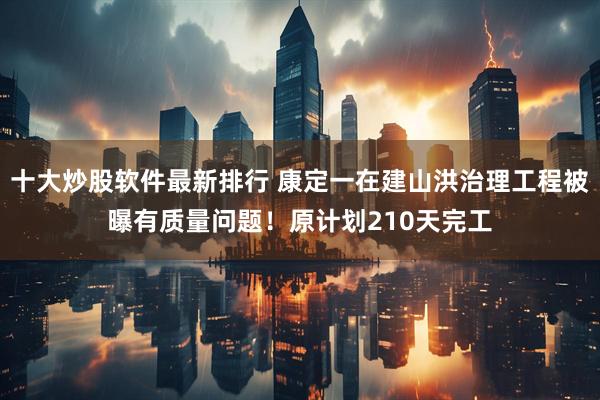 十大炒股软件最新排行 康定一在建山洪治理工程被曝有质量问题!原计划210天完工
