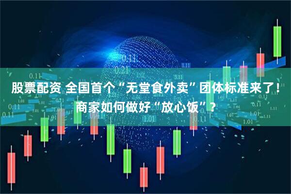 股票配资 全国首个“无堂食外卖”团体标准来了！商家如何做好“放心饭”？