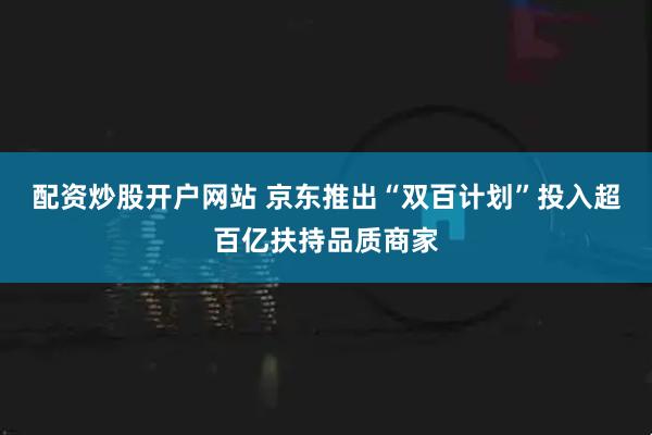 配资炒股开户网站 京东推出“双百计划”投入超百亿扶持品质商家