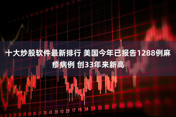 十大炒股软件最新排行 美国今年已报告1288例麻疹病例 创33年来新高