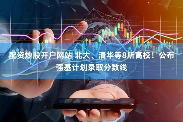 配资炒股开户网站 北大、清华等8所高校！公布强基计划录取分数线