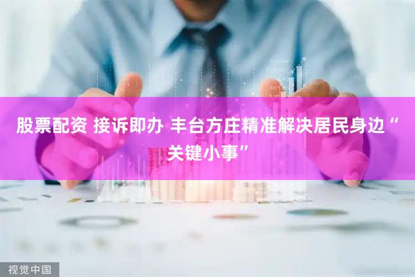 股票配资 接诉即办 丰台方庄精准解决居民身边“关键小事”