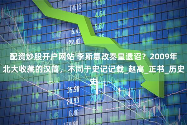 配资炒股开户网站 李斯篡改秦皇遗诏？2009年北大收藏的汉简，不同于史记记载_赵高_正书_历史