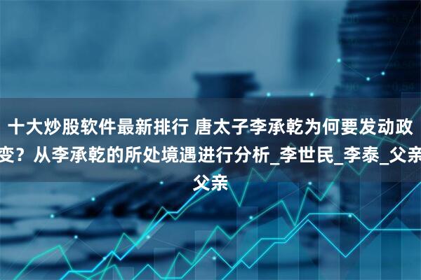 十大炒股软件最新排行 唐太子李承乾为何要发动政变？从李承乾的所处境遇进行分析_李世民_李泰_父亲