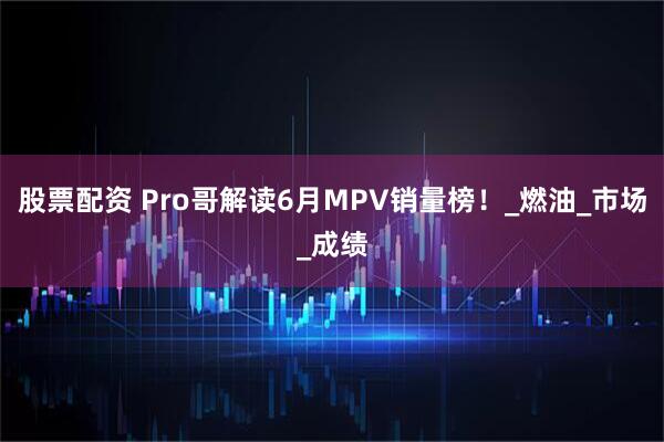 股票配资 Pro哥解读6月MPV销量榜！_燃油_市场_成绩