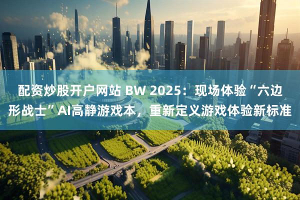 配资炒股开户网站 BW 2025：现场体验“六边形战士”AI高静游戏本，重新定义游戏体验新标准