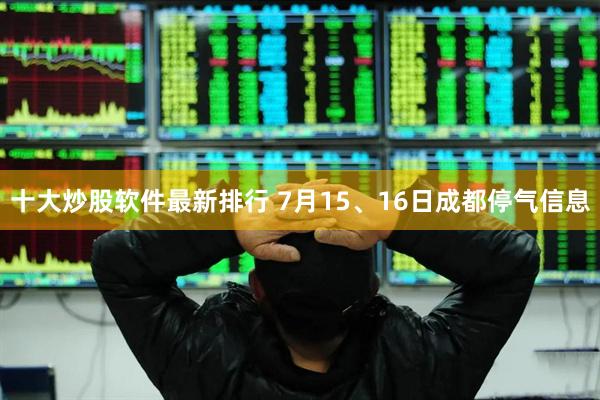 十大炒股软件最新排行 7月15、16日成都停气信息