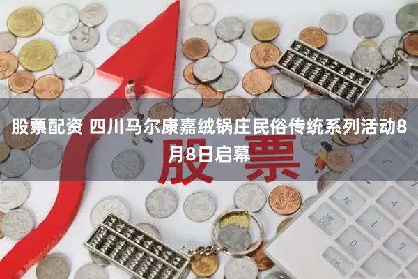 股票配资 四川马尔康嘉绒锅庄民俗传统系列活动8月8日启幕