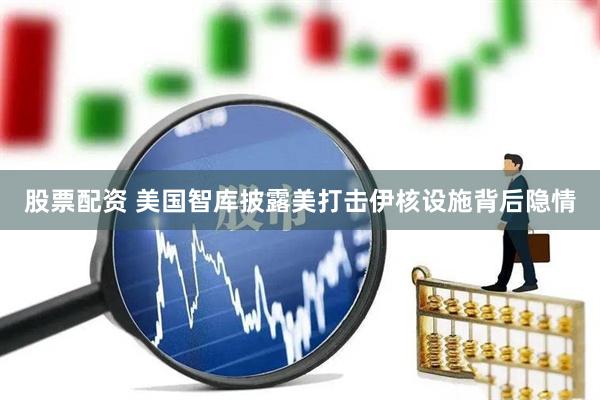 股票配资 美国智库披露美打击伊核设施背后隐情