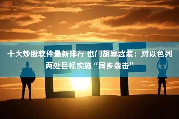 十大炒股软件最新排行 也门胡塞武装：对以色列两处目标实施“同步袭击”