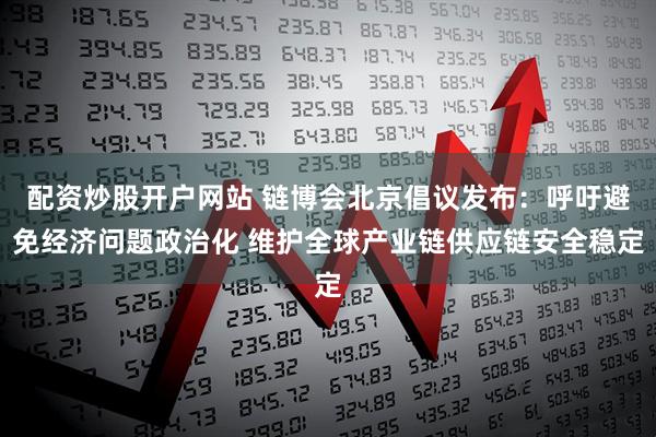 配资炒股开户网站 链博会北京倡议发布：呼吁避免经济问题政治化 维护全球产业链供应链安全稳定