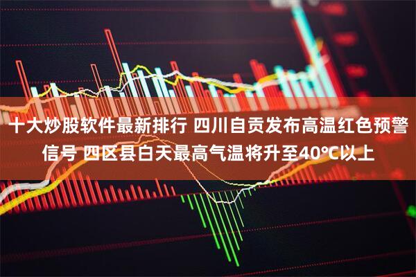 十大炒股软件最新排行 四川自贡发布高温红色预警信号 四区县白天最高气温将升至40℃以上