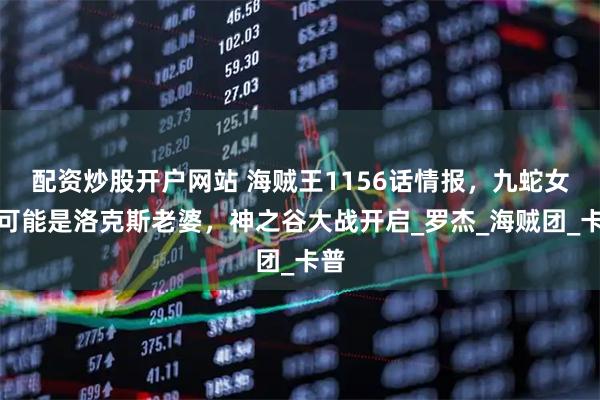 配资炒股开户网站 海贼王1156话情报，九蛇女王可能是洛克斯老婆，神之谷大战开启_罗杰_海贼团_卡普