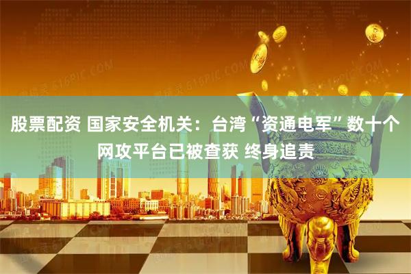 股票配资 国家安全机关：台湾“资通电军”数十个网攻平台已被查获 终身追责