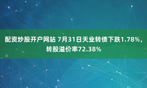 配资炒股开户网站 7月31日天业转债下跌1.78%，转股溢价率72.38%