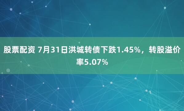 股票配资 7月31日洪城转债下跌1.45%，转股溢价率5.07%