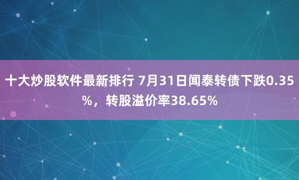 十大炒股软件最新排行 7月31日闻泰转债下跌0.35%，转股溢价率38.65%