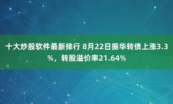 十大炒股软件最新排行 8月22日振华转债上涨3.3%，转股溢价率21.64%
