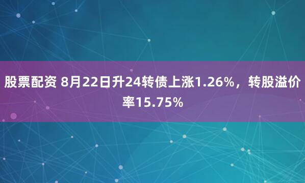 股票配资 8月22日升24转债上涨1.26%，转股溢价率15.75%