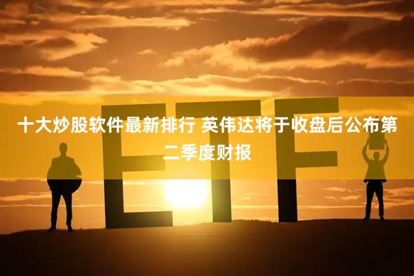 十大炒股软件最新排行 英伟达将于收盘后公布第二季度财报
