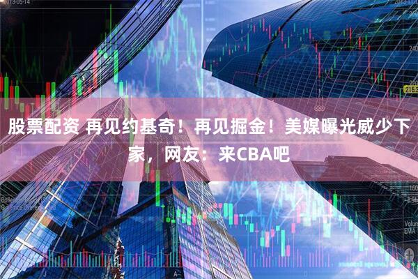 股票配资 再见约基奇！再见掘金！美媒曝光威少下家，网友：来CBA吧