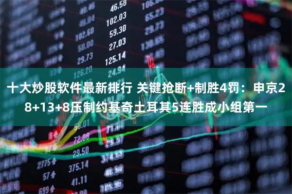 十大炒股软件最新排行 关键抢断+制胜4罚：申京28+13+8压制约基奇土耳其5连胜成小组第一